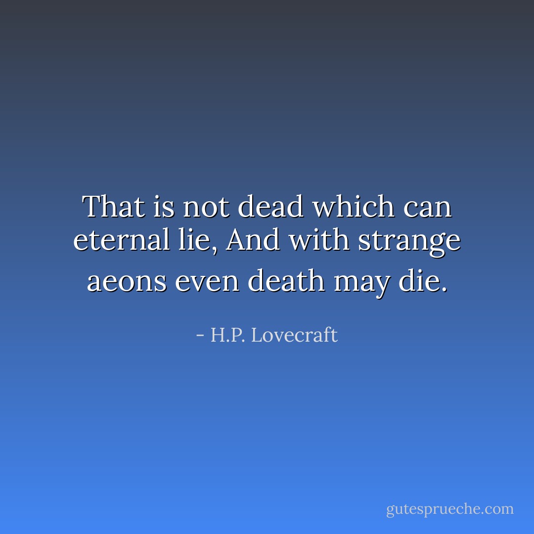 That is not dead which can eternal lie,<br />And with strange aeons even death may die. - H.P. Lovecraft