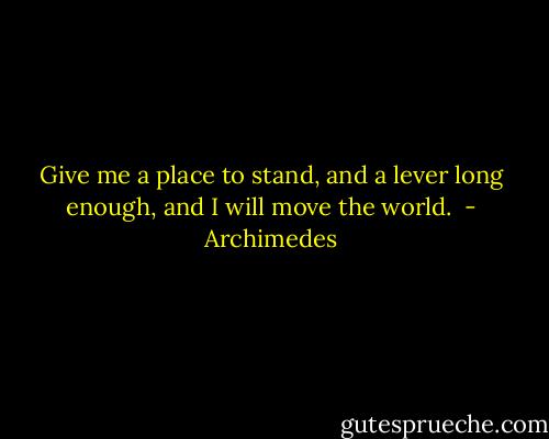 Give me a place to stand, and a lever long enough, and I will move the world.  - Archimedes
