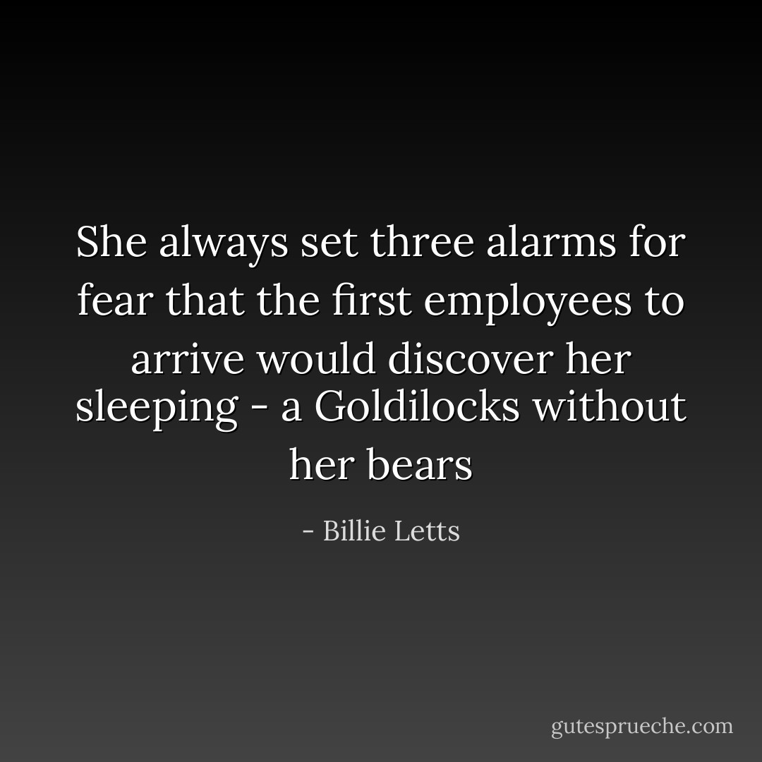 She always set three alarms for fear that the first employees to arrive would discover her sleeping - a Goldilocks without her bears - Billie Letts