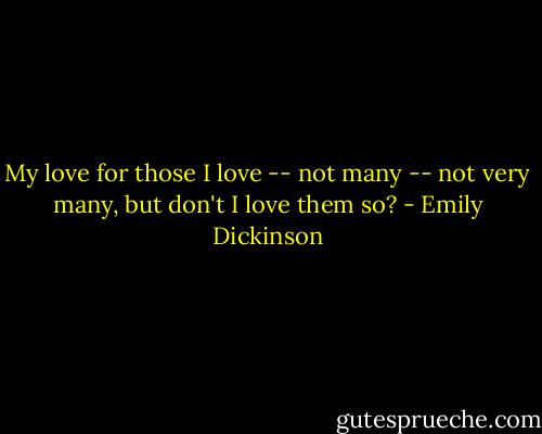 My love for those I love -- not many -- not very many, but don't I love them so? - Emily Dickinson