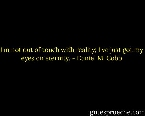 I'm not out of touch with reality;<br />I've just got my eyes on eternity. - Daniel M. Cobb