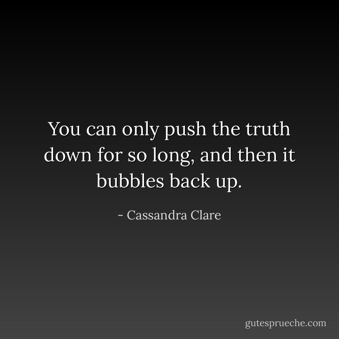 You can only push the truth down for so long, and then it bubbles back up. - Cassandra Clare