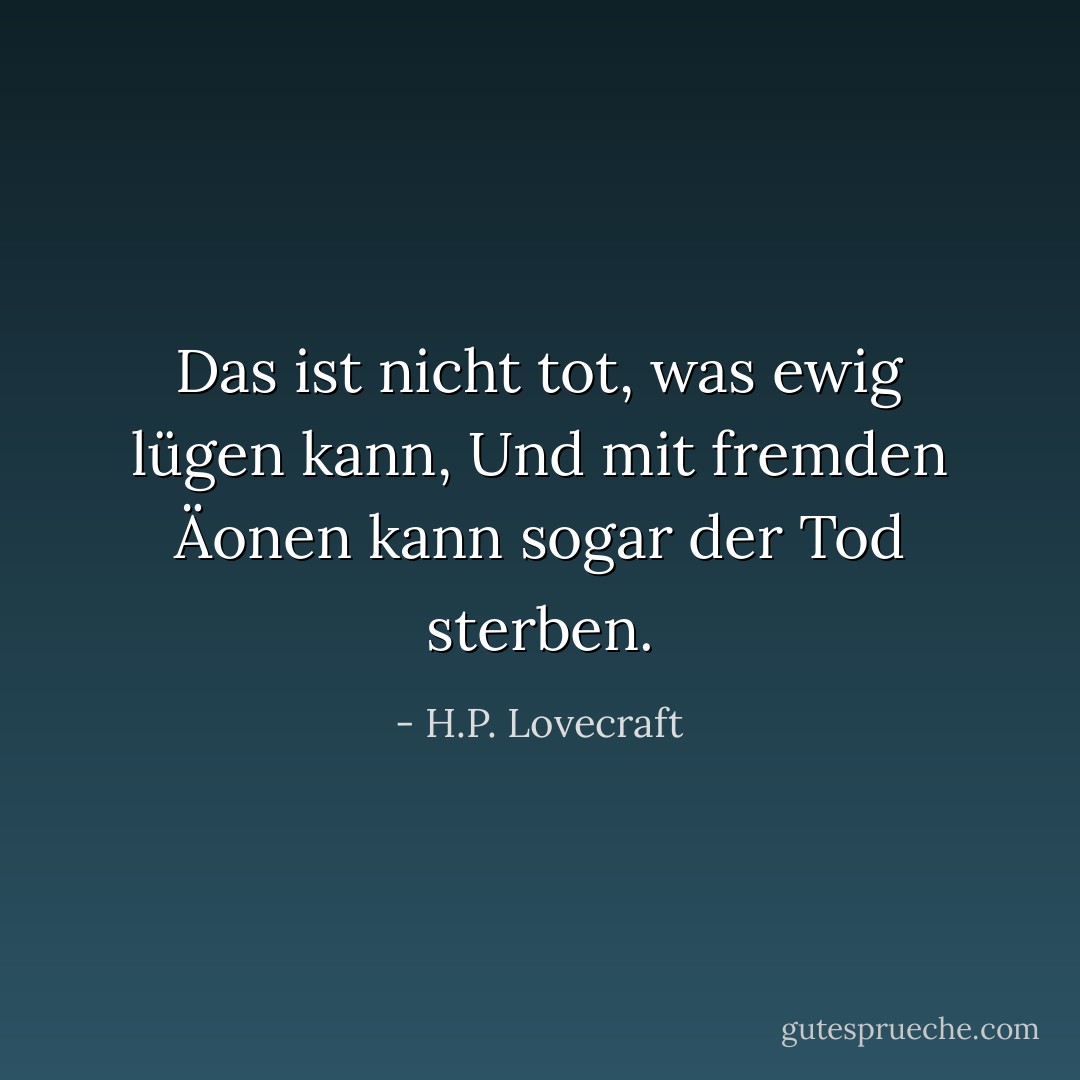 Das ist nicht tot, was ewig lügen kann,<br />Und mit fremden Äonen kann sogar der Tod sterben. - H.P. Lovecraft<