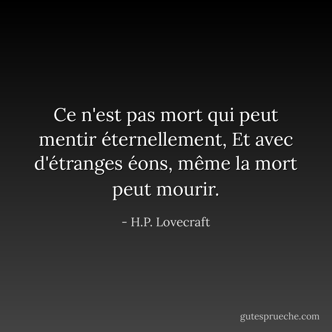 Ce n'est pas mort qui peut mentir éternellement,<br />Et avec d'étranges éons, même la mort peut mourir. - H.P. Lovecraft