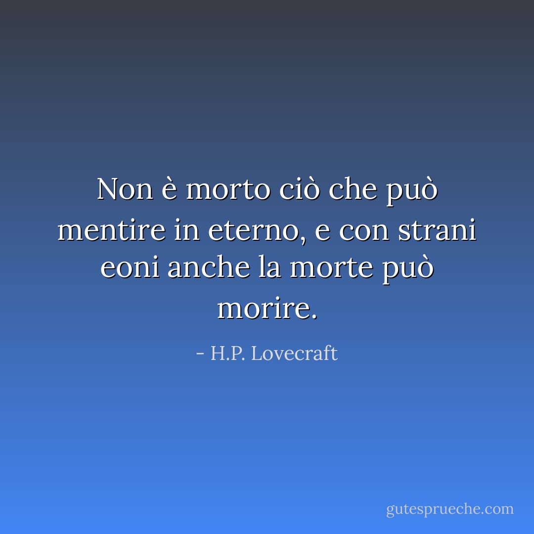 Non è morto ciò che può mentire in eterno,<br />e con strani eoni anche la morte può morire. - H.P. Lovecraft