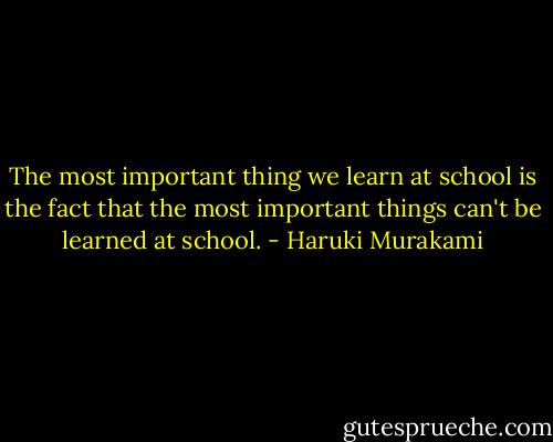 The most important thing we learn at school is the fact that the most important things can't be learned at school. - Haruki Murakami