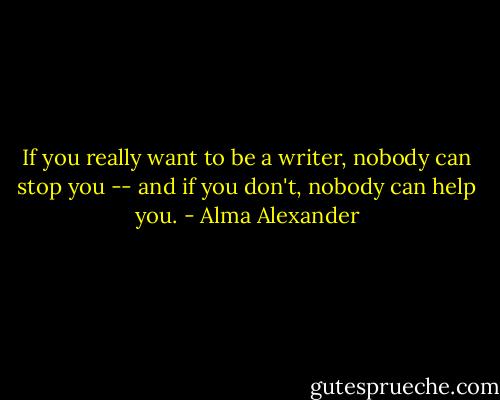 If you really want to be a writer, nobody can stop you -- and if you don't, nobody can help you. - Alma Alexander