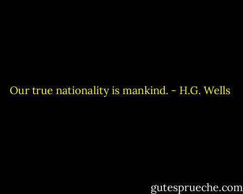 Our true nationality is mankind. - H.G. Wells