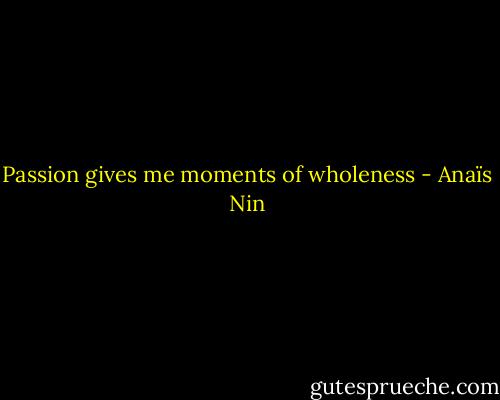 Passion gives me moments of wholeness - Anaïs Nin