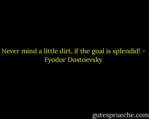 Never mind a little dirt, if the goal is splendid! - Fyodor Dostoevsky