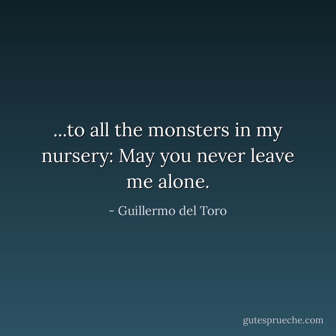...to all the monsters in my nursery: May you never leave me alone. - Guillermo del Toro