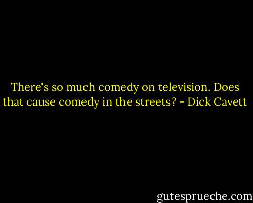 There's so much comedy on television. Does that cause comedy in the streets? - Dick Cavett