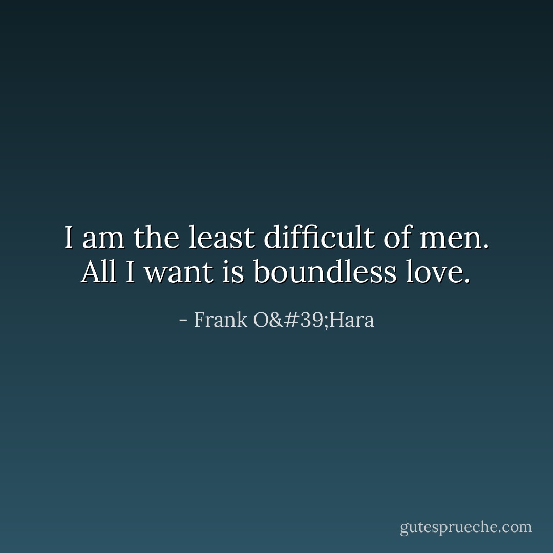 I am the least difficult of men. All I want is boundless love. - Frank O'Hara