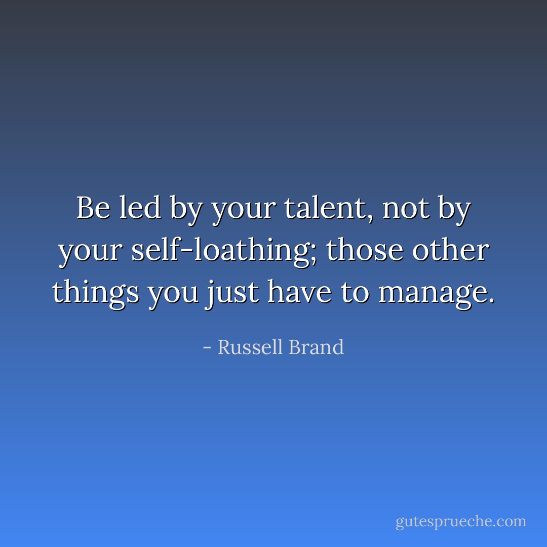 Be led by your talent, not by your self-loathing; those other things you just have to manage. - Russell Brand