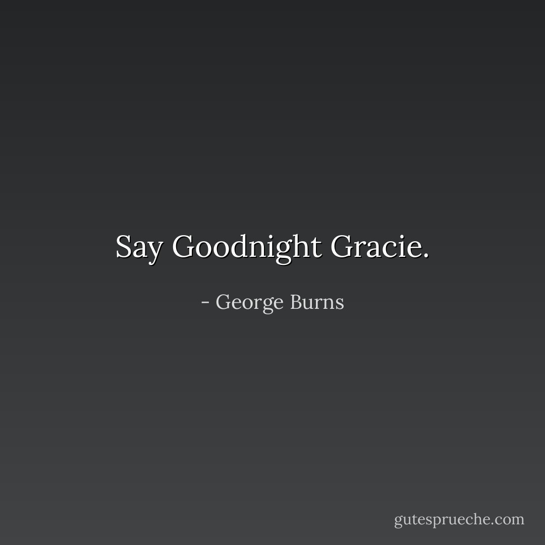 Say Goodnight Gracie. - George Burns