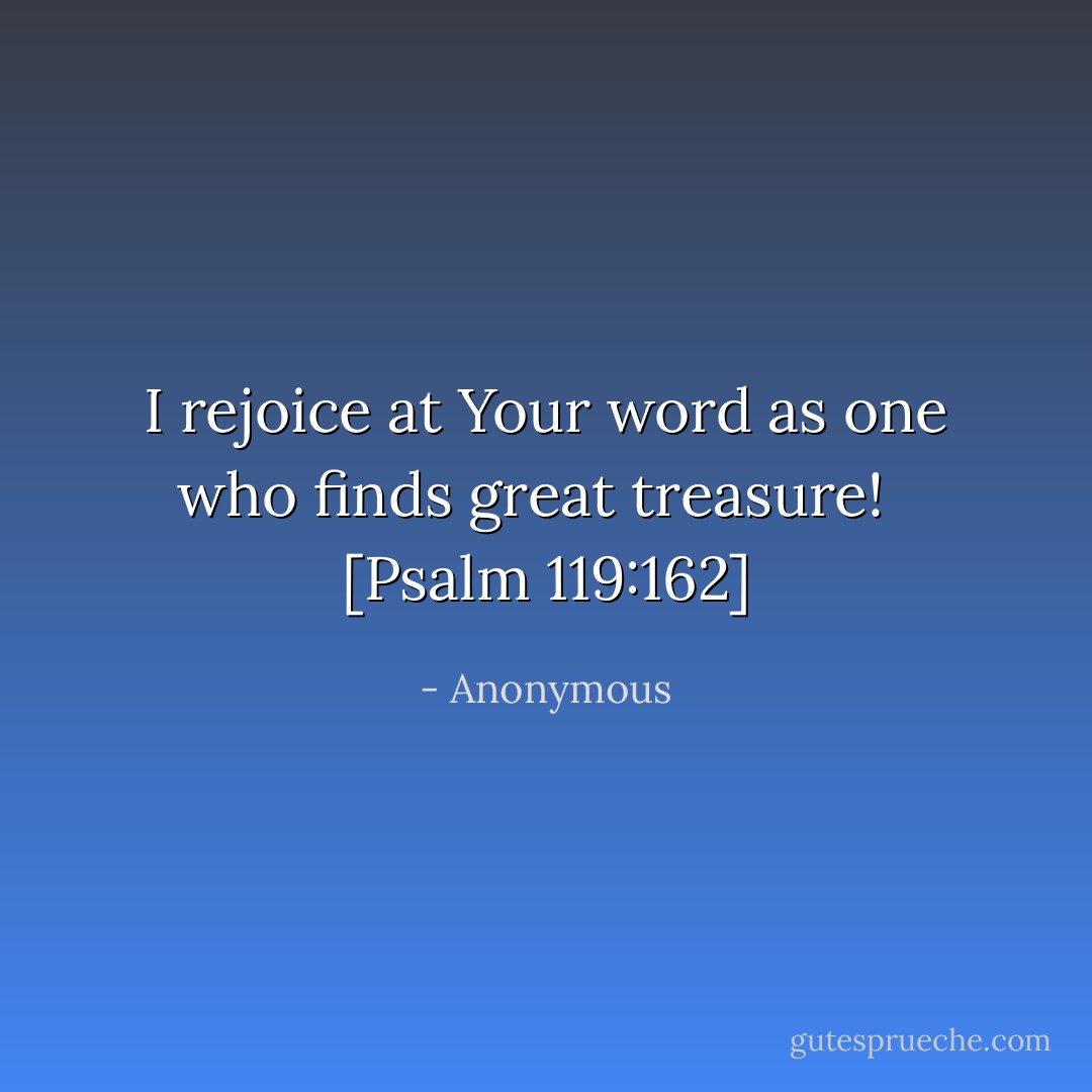 I rejoice at Your word as one who finds great treasure! <br /><br />[Psalm 119:162] - Anonymous