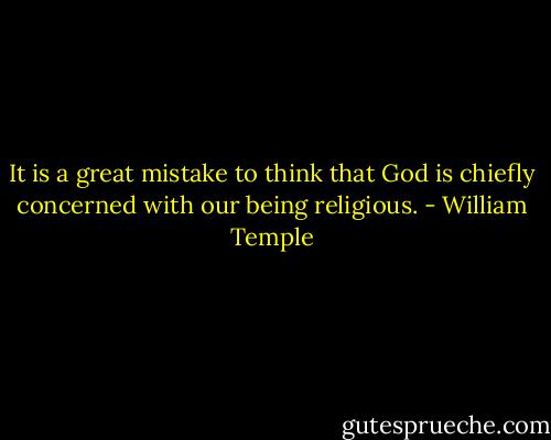 It is a great mistake to think that God is chiefly concerned with our being religious. - William Temple