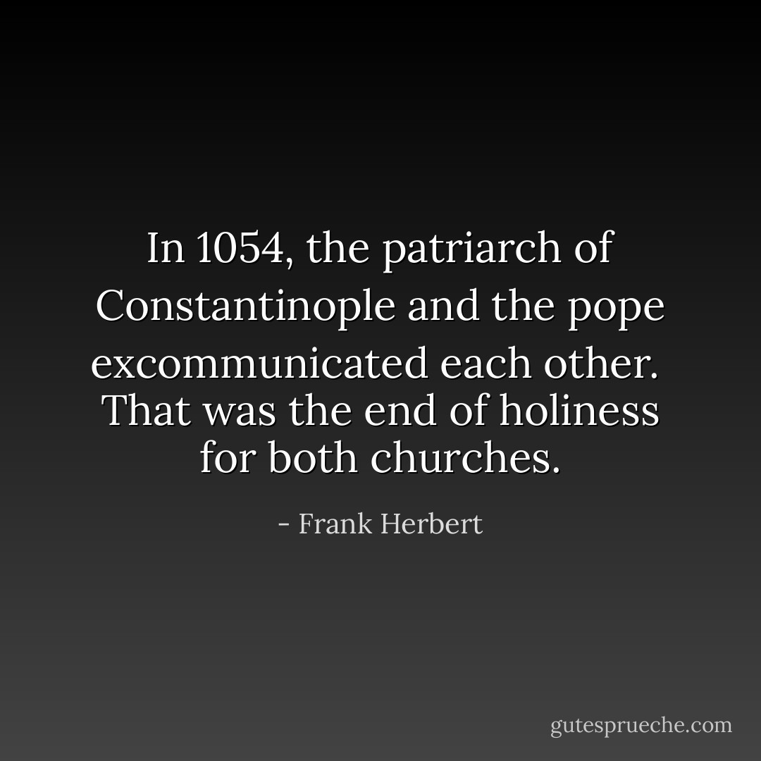 In 1054, the patriarch of Constantinople and the pope excommunicated each other. <br />That was the end of holiness for both churches. - Frank Herbert