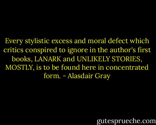 Every stylistic excess and moral defect which critics conspired to ignore in the author's first books, LANARK and UNLIKELY STORIES, MOSTLY, is to be found here in concentrated form. - Alasdair Gray