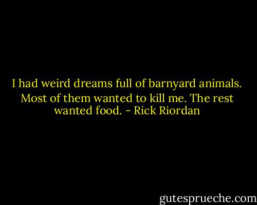 I had weird dreams full of barnyard animals. Most of them wanted to kill me. The rest wanted food. - Rick Riordan