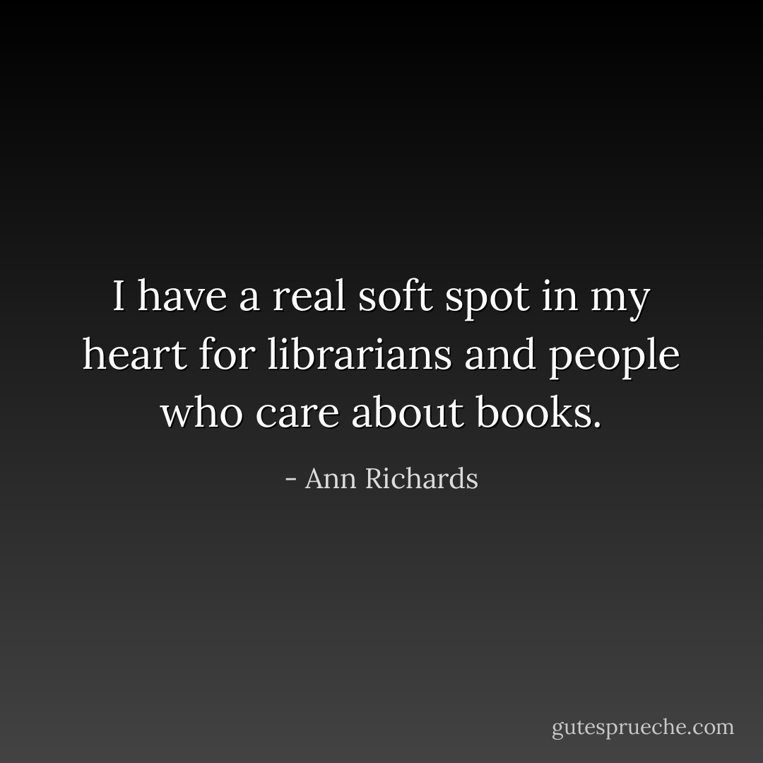I have a real soft spot in my heart for librarians and people who care about books. - Ann Richards
