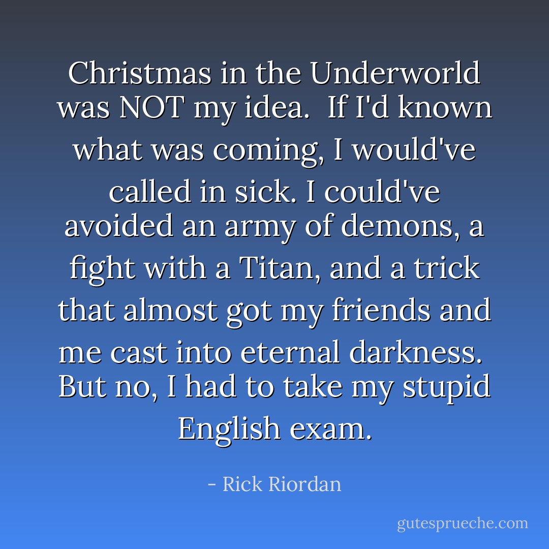 Christmas in the Underworld was NOT my idea. <br />If I'd known what was coming, I would've called in sick. I could've avoided an army of demons, a fight with a Titan, and a trick that almost got my friends and me cast into eternal darkness. <br />But no, I had to take my stupid English exam. - Rick Riordan