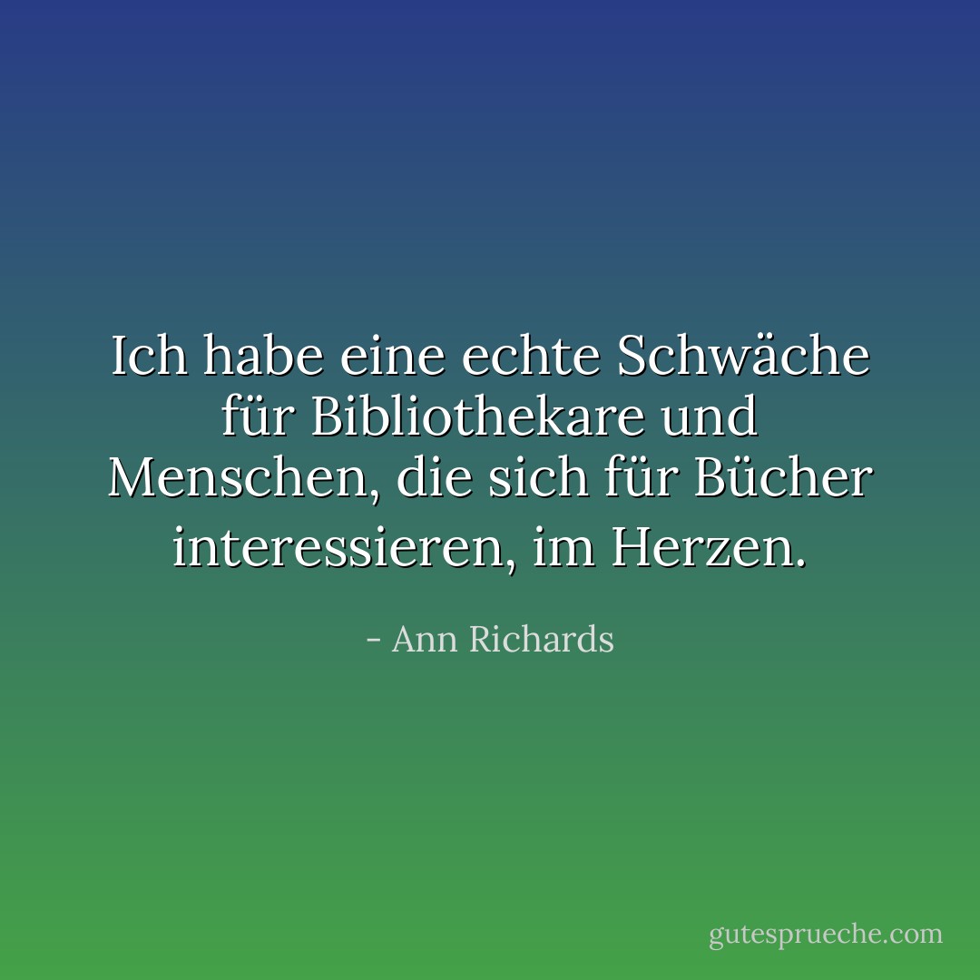 Ich habe eine echte Schwäche für Bibliothekare und Menschen, die sich für Bücher interessieren, im Herzen. - Ann Richards<