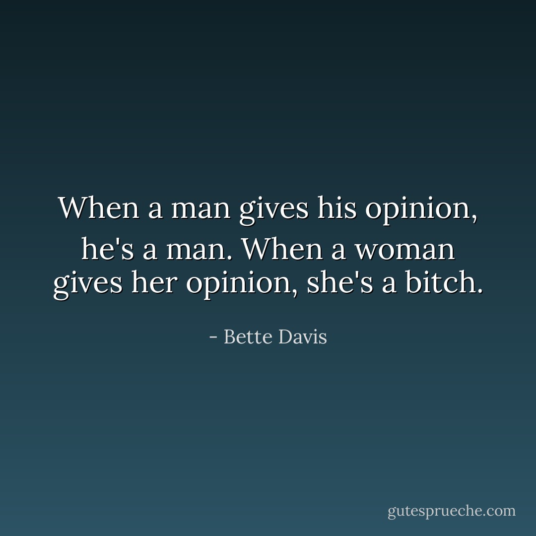 When a man gives his opinion, he's a man. When a woman gives her opinion, she's a bitch. - Bette Davis