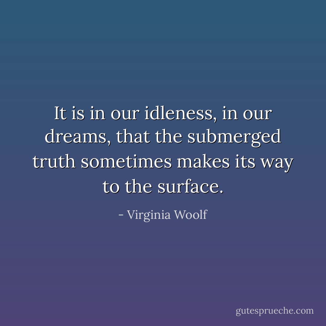 It is in our idleness, in our dreams, that the submerged truth sometimes makes its way to the surface. - Virginia Woolf