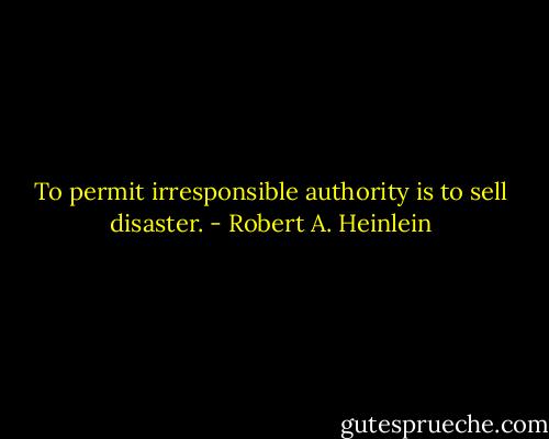 To permit irresponsible authority is to sell disaster. - Robert A. Heinlein