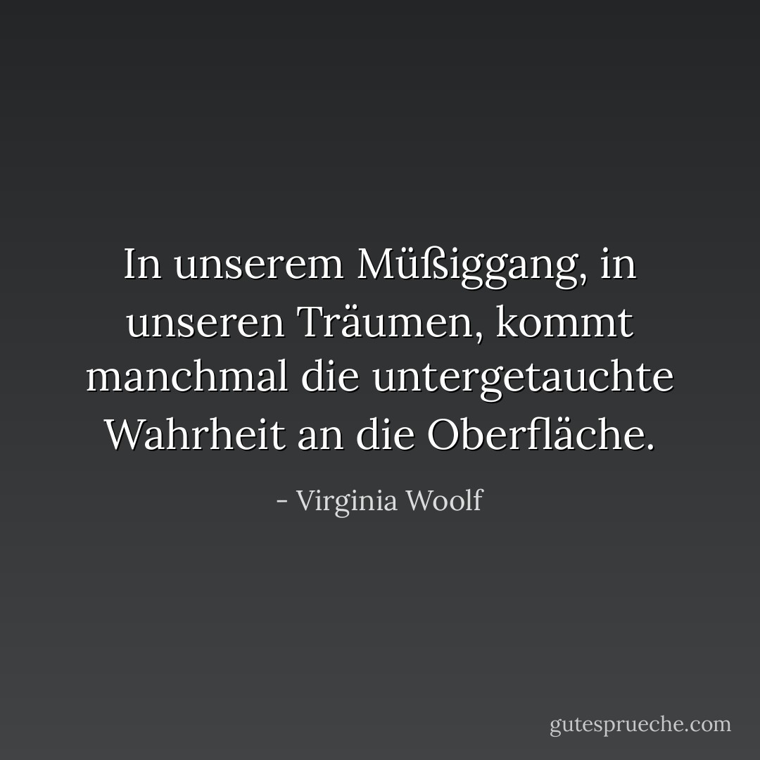 In unserem Müßiggang, in unseren Träumen, kommt manchmal die untergetauchte Wahrheit an die Oberfläche. - Virginia Woolf<