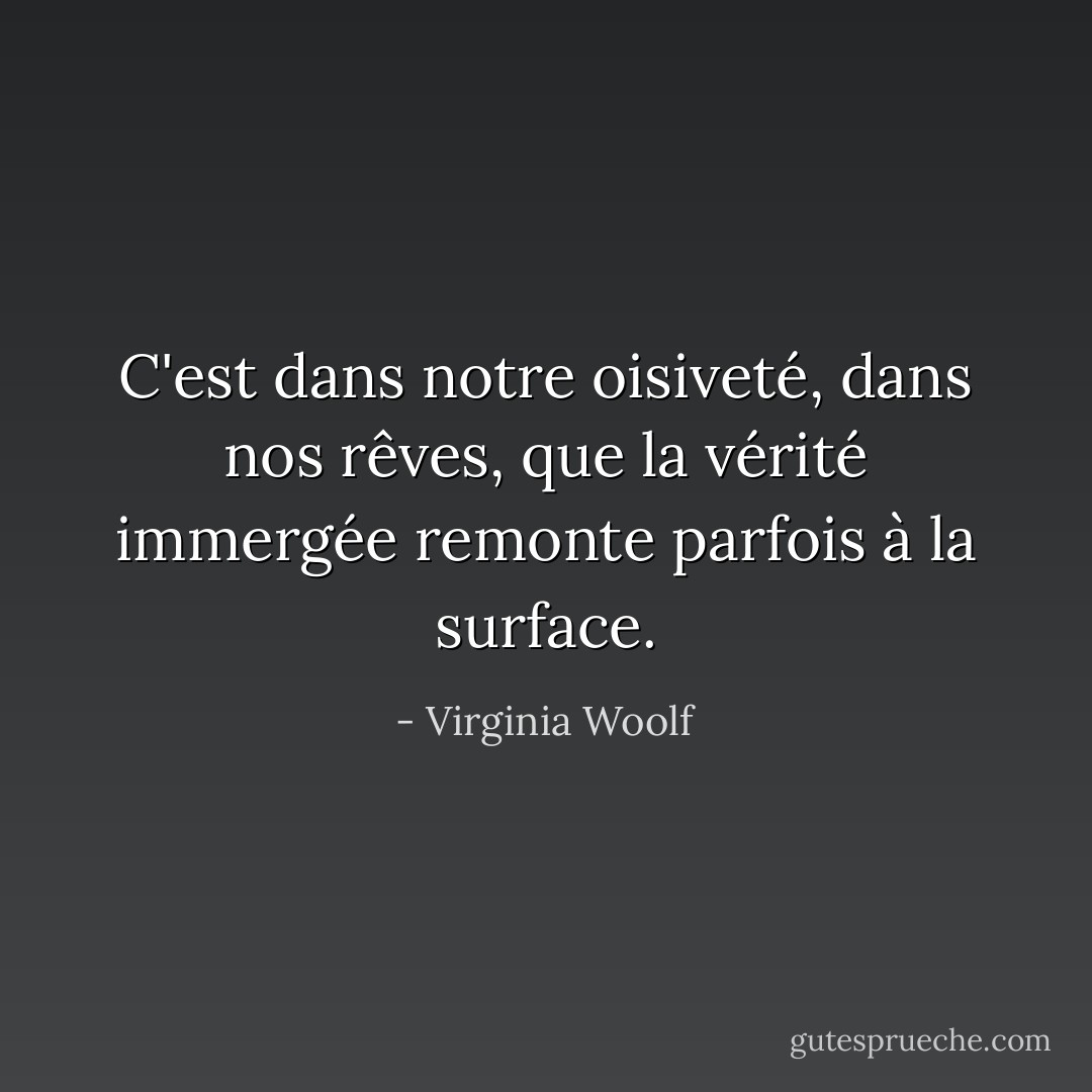 C'est dans notre oisiveté, dans nos rêves, que la vérité immergée remonte parfois à la surface. - Virginia Woolf