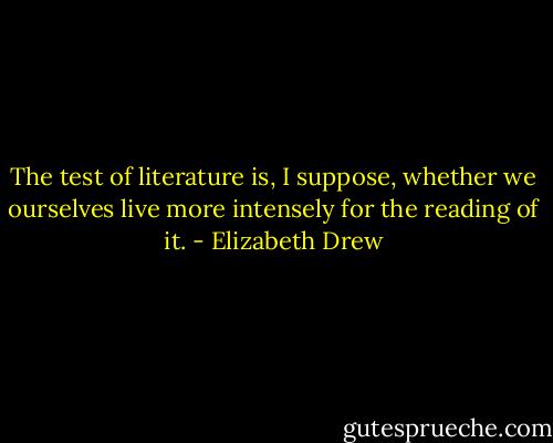 The test of literature is, I suppose, whether we ourselves live more intensely for the reading of it. - Elizabeth Drew