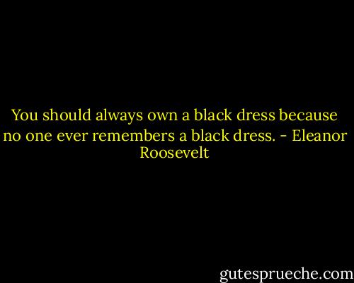 You should always own a black dress because no one ever remembers a black dress. - Eleanor Roosevelt