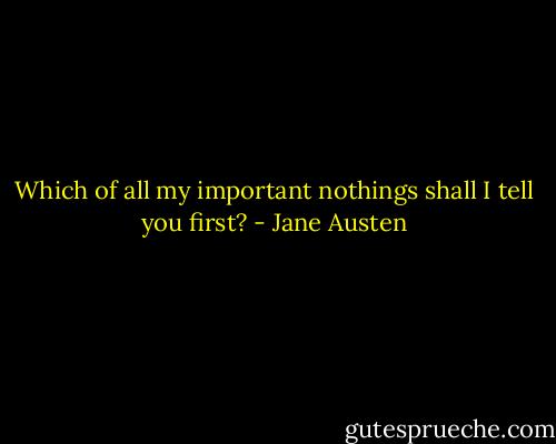 Which of all my important nothings shall I tell you first? - Jane Austen