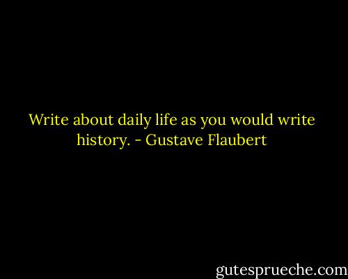Write about daily life as you would write history. - Gustave Flaubert