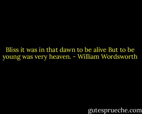 Bliss it was in that dawn to be alive<br />But to be young was very heaven. - William Wordsworth