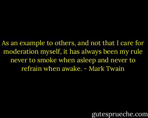 As an example to others, and not that I care for moderation myself, it has always been my rule never to smoke when asleep and never to refrain when awake. - Mark Twain