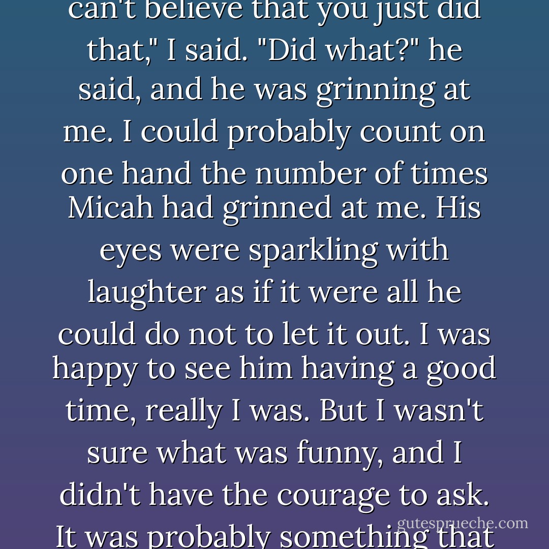 He squeezed my shoulder and smiled at me.<br />I realized that I hadn't kissed him hello, I always kissed him hello. Of course, I was still covered in blood and other bodily fluids, and none of them were his, but he might not understand that that was why I hadn't wanted to get too close. Some of my confusion must have shown on my face, because his smile widened. He turned me around by the shoulders, gave me a little push towards the bathroom, and slapped me on the ass. "Get cleaned up, I'll take care of things here."<br />"I can't believe that you just did that," I said.<br />"Did what?" he said, and he was grinning at me.<br />I could probably count on one hand the number of times Micah had grinned at me. His eyes were sparkling with laughter as if it were all he could do not to let it out. I was happy to see him having a good time, really I was. But I wasn't sure what was funny, and I didn't have the courage to ask. It was probably something that would be at my expense, or something I'd just done that he found cute. I was not cute. Confused, fucked-up, bruised, but not cute. Nathaniel and Damian knew better, but as I passed Gregory, I had to say, "If you touch my ass, I will rip you a new one." I said it as I moved past him, not even pausing.<br />"You're no fun," he growled.<br />I looked back just before I turned out of sight of him. "Oh, I'm a lot of fun, just not around you."<br />He snarled at me. "Bitch."<br />"Woof, woof," I said, and finally made it into the bathroom. - Laurell K. Hamilton