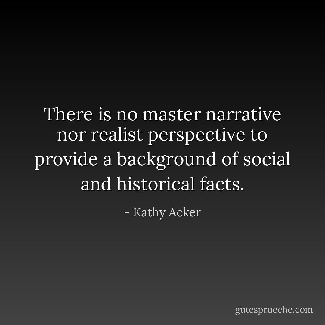 There is no master narrative nor realist perspective to provide a background of social and historical facts. - Kathy Acker