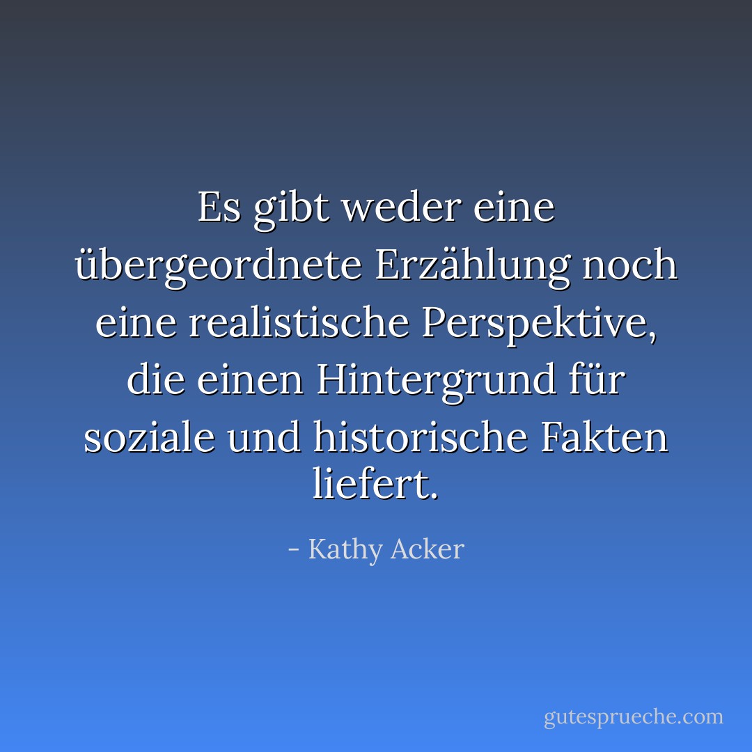 Es gibt weder eine übergeordnete Erzählung noch eine realistische Perspektive, die einen Hintergrund für soziale und historische Fakten liefert. - Kathy Acker<