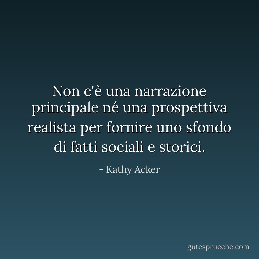 Non c'è una narrazione principale né una prospettiva realista per fornire uno sfondo di fatti sociali e storici. - Kathy Acker