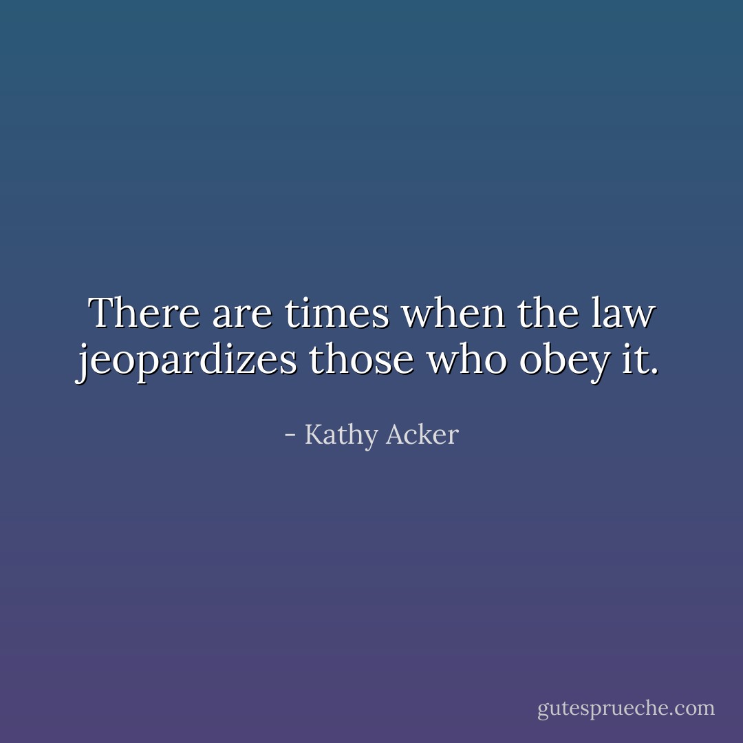 There are times when the law jeopardizes those who obey it. - Kathy Acker