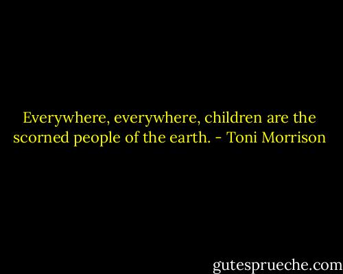 Everywhere, everywhere, children are the scorned people of the earth. - Toni Morrison