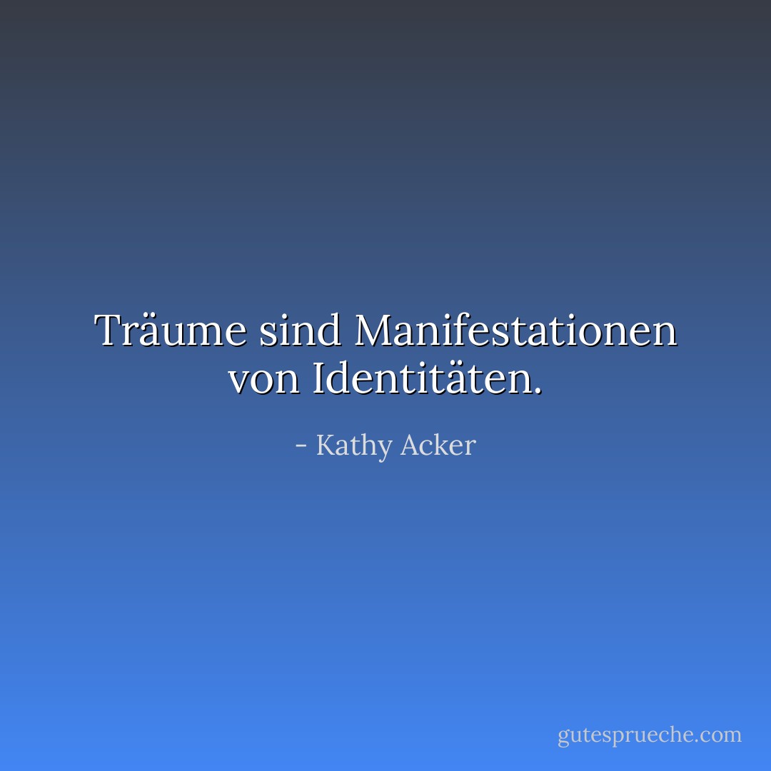 Träume sind Manifestationen von Identitäten. - Kathy Acker<