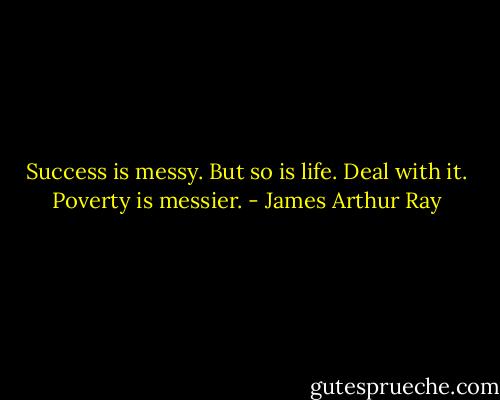 Success is messy. But so is life. Deal with it. Poverty is messier. - James Arthur Ray