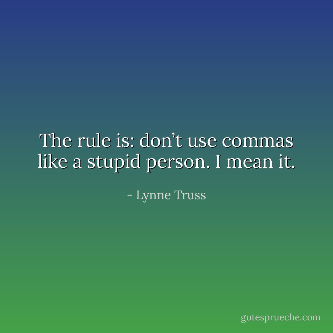 The rule is: don’t use commas like a stupid person. I mean it. - Lynne Truss