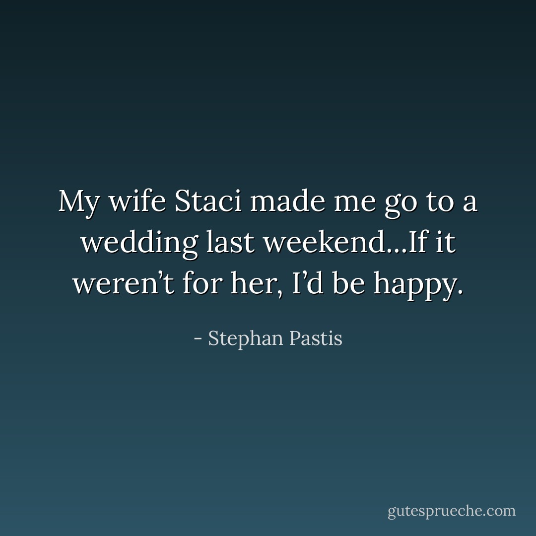 My wife Staci made me go to a wedding last weekend...If it weren’t for her, I’d be happy. - Stephan Pastis
