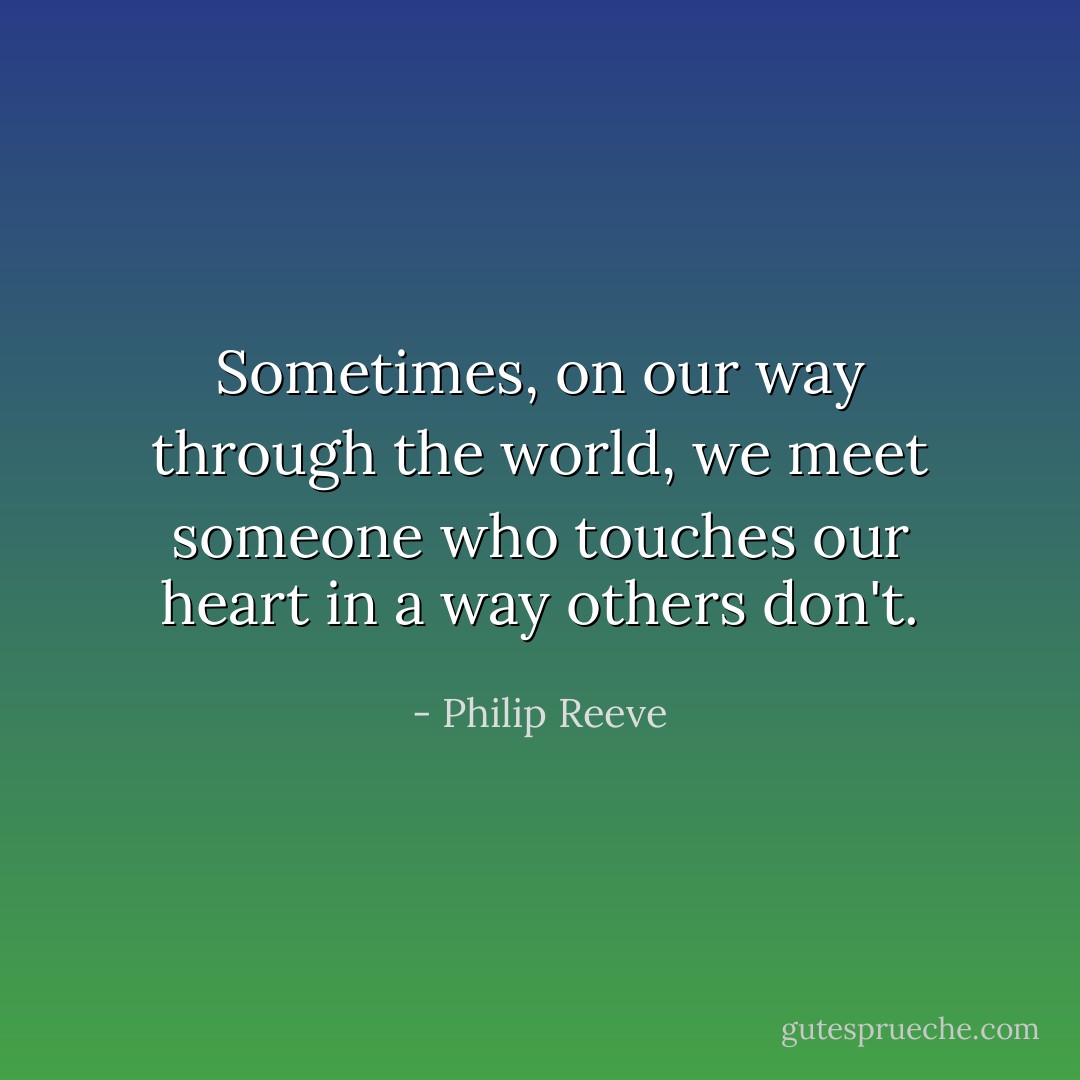 Sometimes, on our way through the world, we meet someone who touches our heart in a way others don't. - Philip Reeve