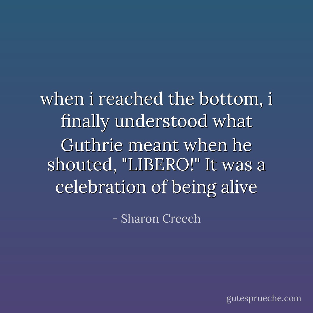when i reached the bottom, i finally understood what Guthrie meant when he shouted, "LIBERO!" It was a celebration of being alive - Sharon Creech